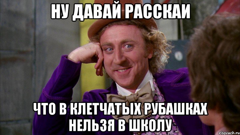 ну давай расскаи что в клетчатых рубашках нельзя в школу, Мем Ну давай расскажи (Вилли Вонка)