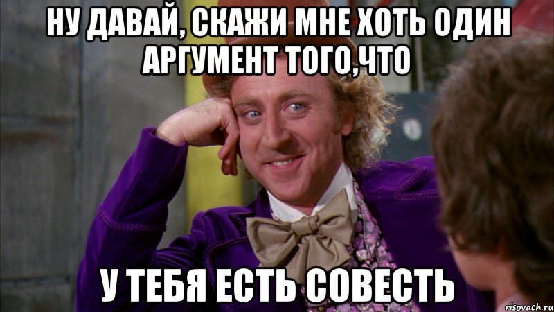 ну давай, скажи мне хоть один аргумент того,что у тебя есть совесть, Мем Ну давай расскажи (Вилли Вонка)