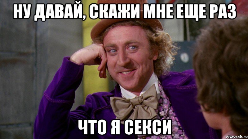 ну давай, скажи мне еще раз что я секси, Мем Ну давай расскажи (Вилли Вонка)