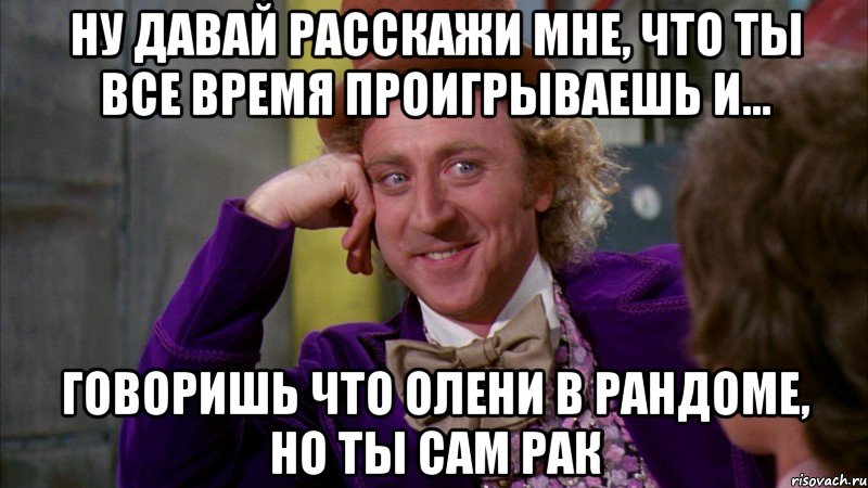 ну давай расскажи мне, что ты все время проигрываешь и... говоришь что олени в рандоме, но ты сам рак, Мем Ну давай расскажи (Вилли Вонка)