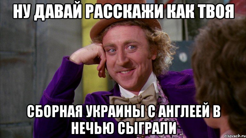 ну давай расскажи как твоя сборная украины с англеей в нечью сыграли, Мем Ну давай расскажи (Вилли Вонка)