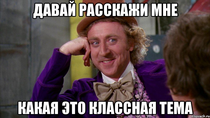 давай расскажи мне какая это классная тема, Мем Ну давай расскажи (Вилли Вонка)