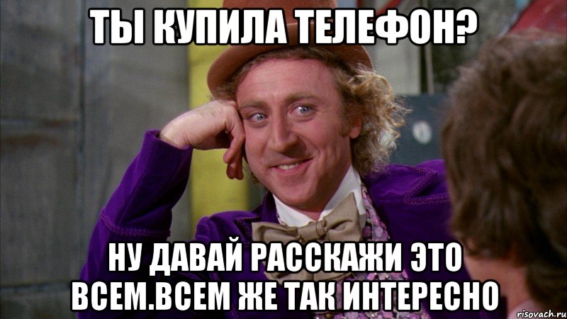 ты купила телефон? ну давай расскажи это всем.всем же так интересно, Мем Ну давай расскажи (Вилли Вонка)