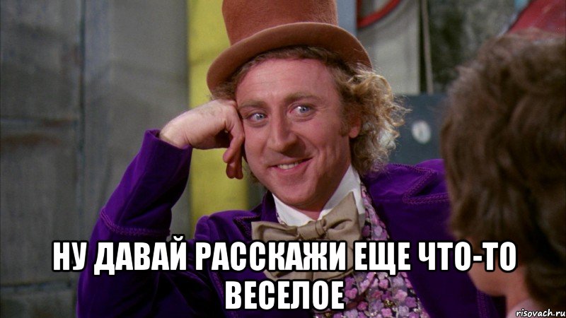  ну давай расскажи еще что-то веселое, Мем Ну давай расскажи (Вилли Вонка)