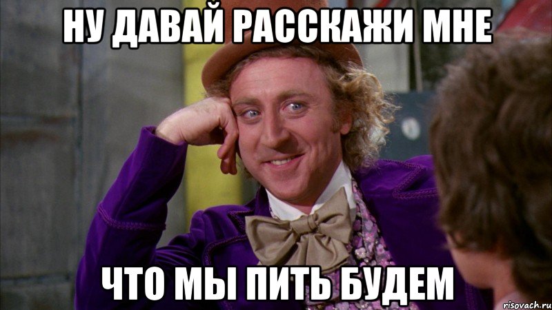 ну давай расскажи мне что мы пить будем, Мем Ну давай расскажи (Вилли Вонка)