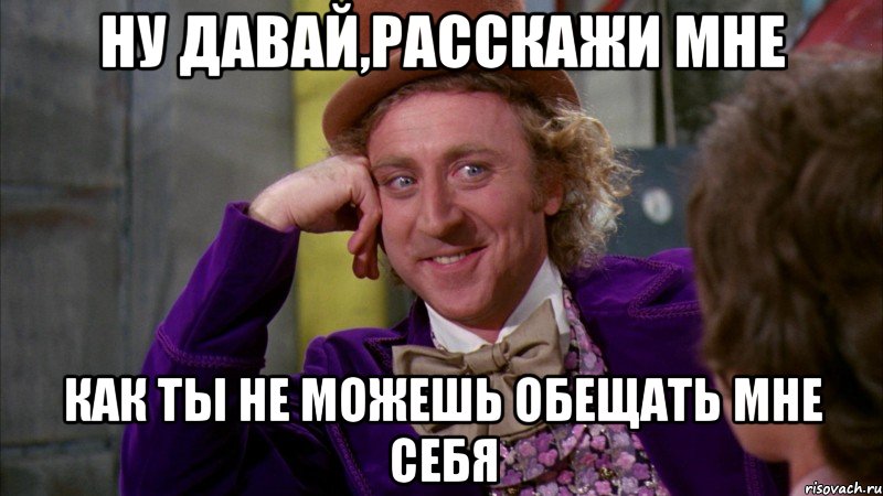 ну давай,расскажи мне как ты не можешь обещать мне себя, Мем Ну давай расскажи (Вилли Вонка)