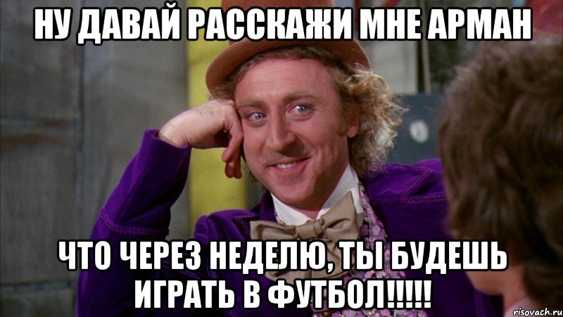 ну давай расскажи мне арман что через неделю, ты будешь играть в футбол!!!, Мем Ну давай расскажи (Вилли Вонка)