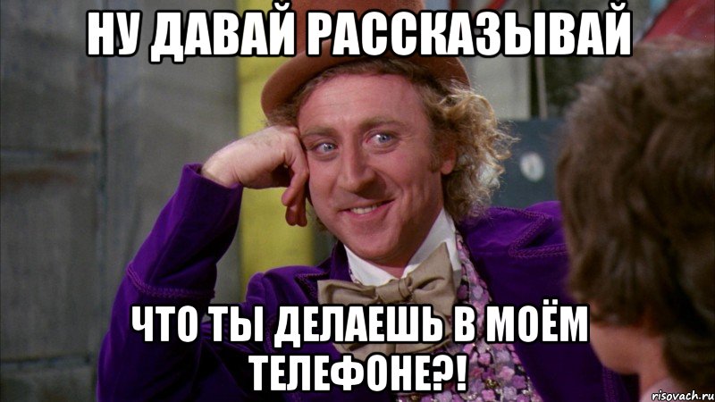 ну давай рассказывай что ты делаешь в моём телефоне?!, Мем Ну давай расскажи (Вилли Вонка)