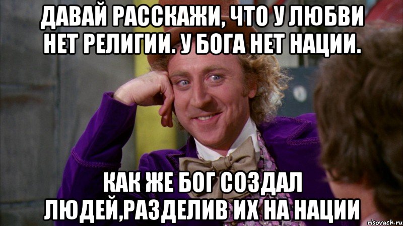 давай расскажи, что у любви нет религии. у бога нет нации. как же бог создал людей,разделив их на нации, Мем Ну давай расскажи (Вилли Вонка)