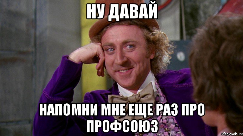 ну давай напомни мне еще раз про профсоюз, Мем Ну давай расскажи (Вилли Вонка)