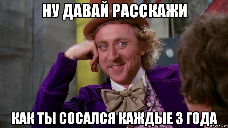 ну давай расскажи как ты сосался каждые 3 года, Мем Ну давай расскажи (Вилли Вонка)