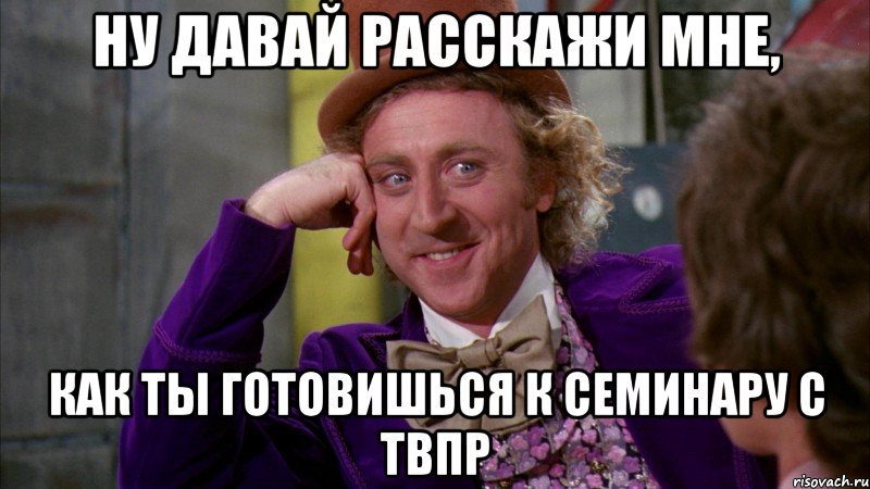 ну давай расскажи мне, как ты готовишься к семинару с твпр, Мем Ну давай расскажи (Вилли Вонка)