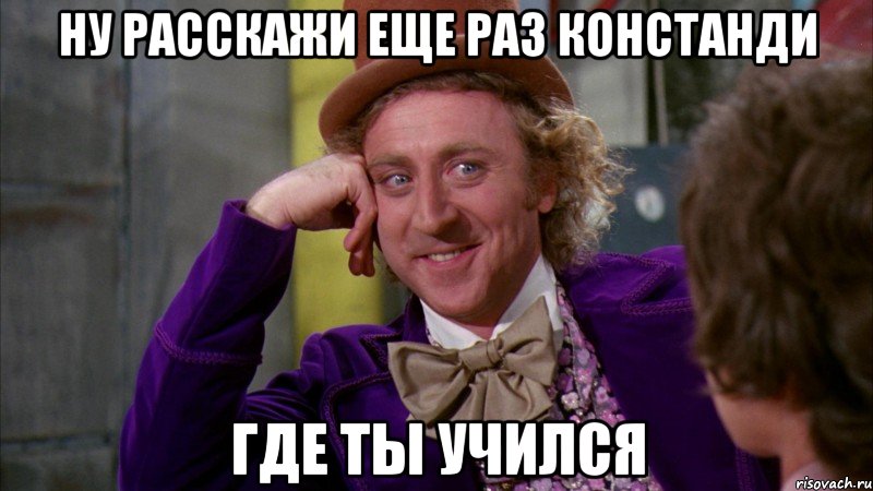 ну расскажи еще раз констанди где ты учился, Мем Ну давай расскажи (Вилли Вонка)