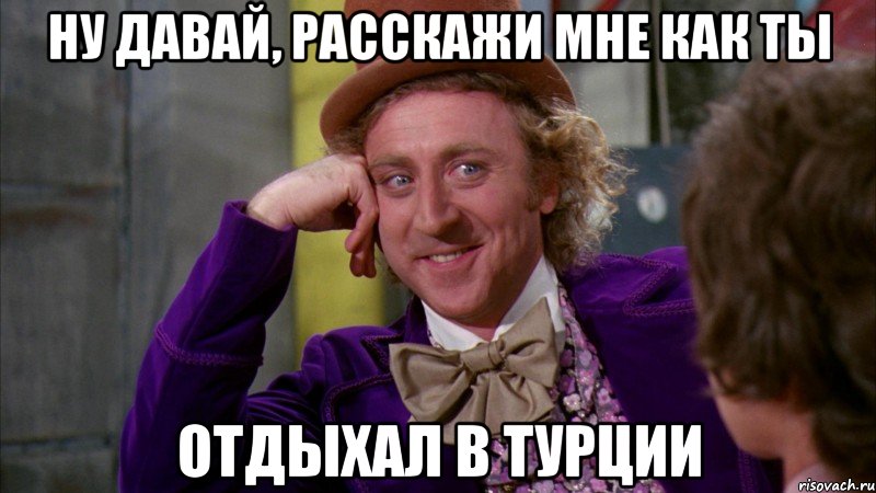 ну давай, расскажи мне как ты отдыхал в турции, Мем Ну давай расскажи (Вилли Вонка)