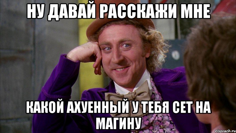 ну давай расскажи мне какой ахуенный у тебя сет на магину, Мем Ну давай расскажи (Вилли Вонка)