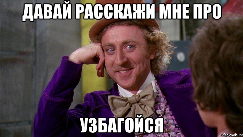 давай расскажи мне про узбагойся, Мем Ну давай расскажи (Вилли Вонка)