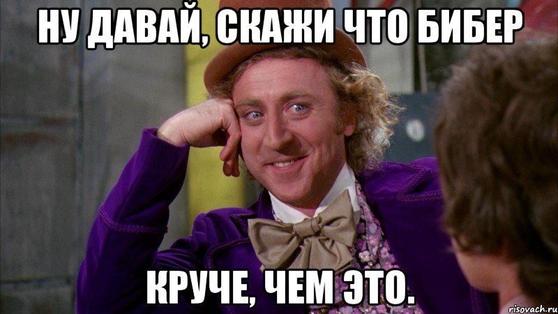 ну давай, скажи что бибер круче, чем это., Мем Ну давай расскажи (Вилли Вонка)