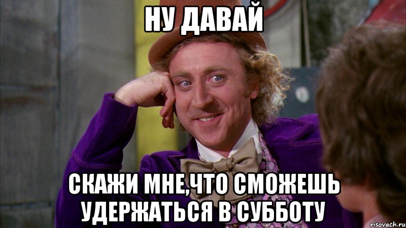 ну давай скажи мне,что сможешь удержаться в субботу, Мем Ну давай расскажи (Вилли Вонка)