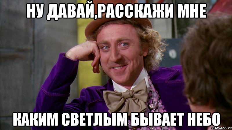 ну давай,расскажи мне каким светлым бывает небо, Мем Ну давай расскажи (Вилли Вонка)