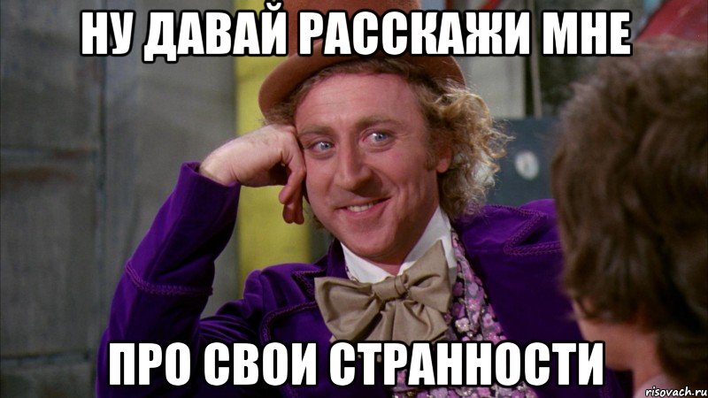 ну давай расскажи мне про свои странности, Мем Ну давай расскажи (Вилли Вонка)