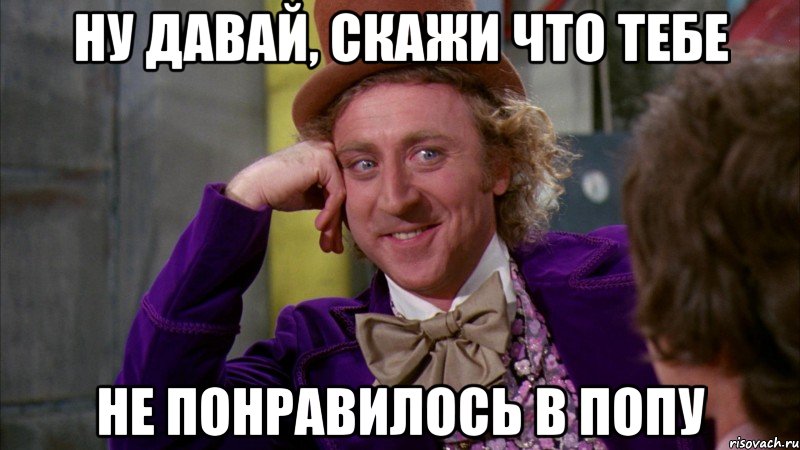 ну давай, скажи что тебе не понравилось в попу, Мем Ну давай расскажи (Вилли Вонка)