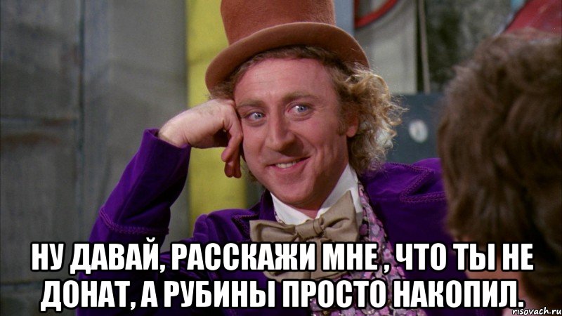  ну давай, расскажи мне , что ты не донат, а рубины просто накопил., Мем Ну давай расскажи (Вилли Вонка)