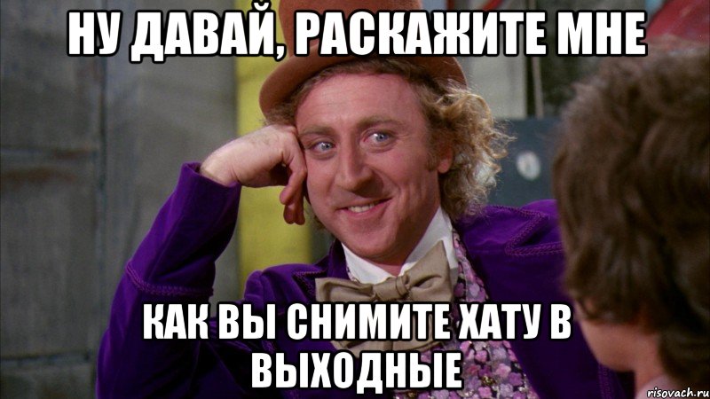 ну давай, раскажите мне как вы снимите хату в выходные, Мем Ну давай расскажи (Вилли Вонка)