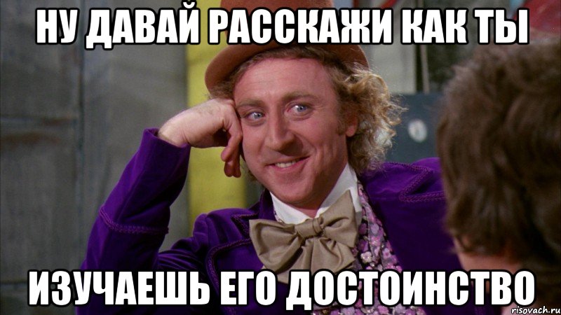 ну давай расскажи как ты изучаешь его достоинство, Мем Ну давай расскажи (Вилли Вонка)