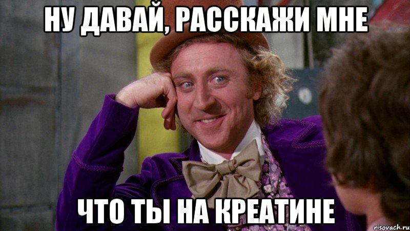 ну давай, расскажи мне что ты на креатине, Мем Ну давай расскажи (Вилли Вонка)