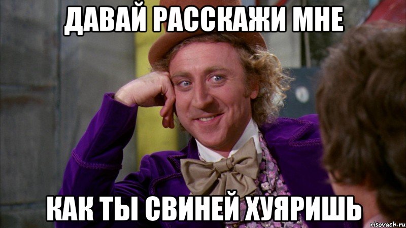 давай расскажи мне как ты свиней хуяришь, Мем Ну давай расскажи (Вилли Вонка)