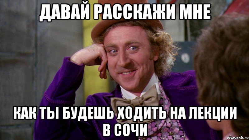 давай расскажи мне как ты будешь ходить на лекции в сочи, Мем Ну давай расскажи (Вилли Вонка)