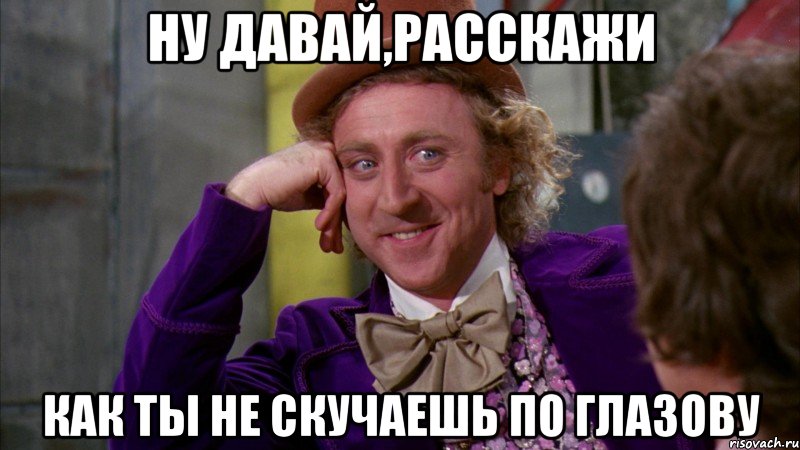 ну давай,расскажи как ты не скучаешь по глазову, Мем Ну давай расскажи (Вилли Вонка)