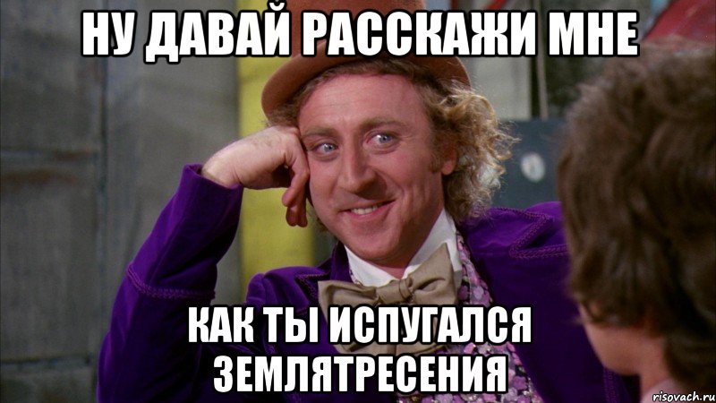 ну давай расскажи мне как ты испугался землятресения, Мем Ну давай расскажи (Вилли Вонка)