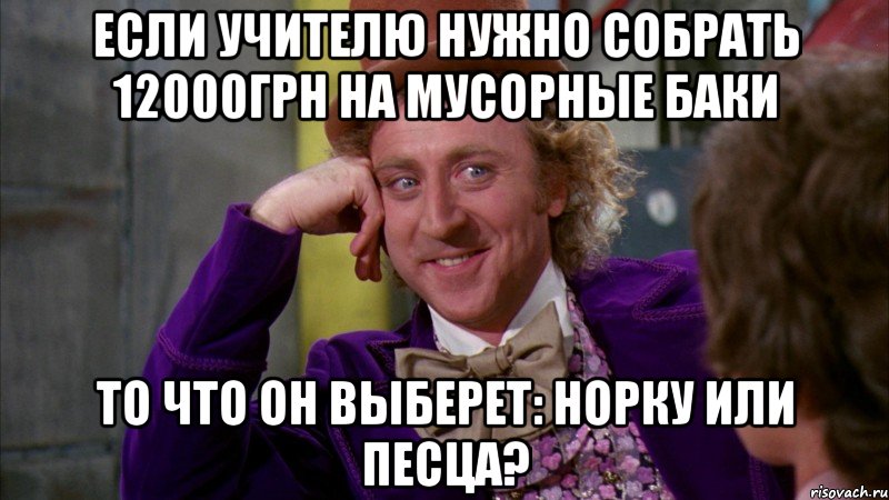 если учителю нужно собрать 12000грн на мусорные баки то что он выберет: норку или песца?, Мем Ну давай расскажи (Вилли Вонка)