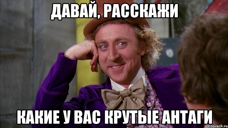 давай, расскажи какие у вас крутые антаги, Мем Ну давай расскажи (Вилли Вонка)