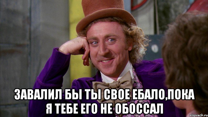  завалил бы ты свое ебало,пока я тебе его не обоссал, Мем Ну давай расскажи (Вилли Вонка)