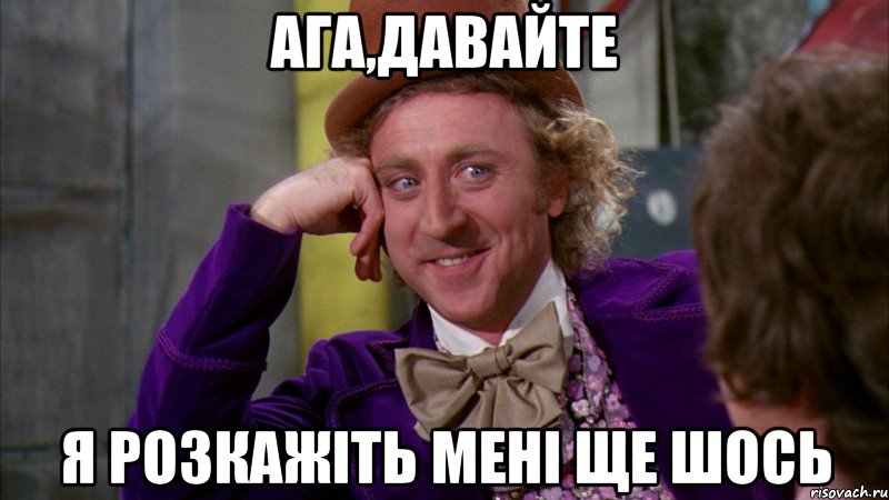 ага,давайте я розкажіть мені ще шось, Мем Ну давай расскажи (Вилли Вонка)