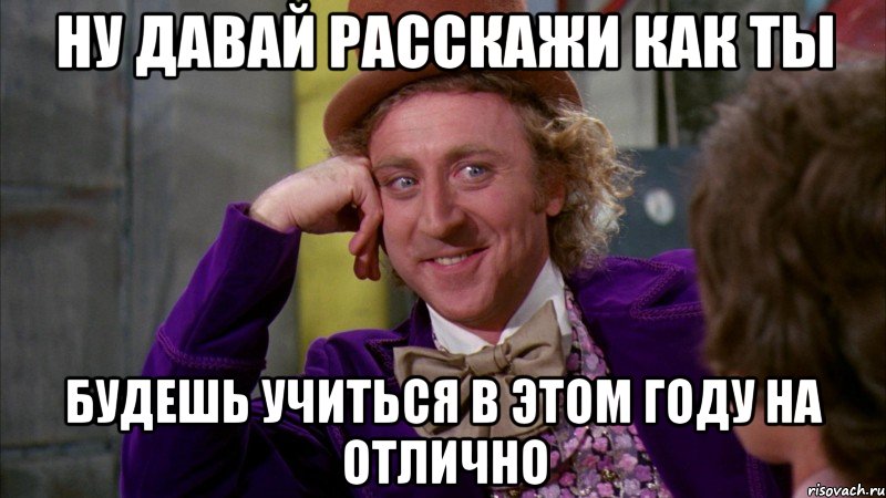 ну давай расскажи как ты будешь учиться в этом году на отлично, Мем Ну давай расскажи (Вилли Вонка)