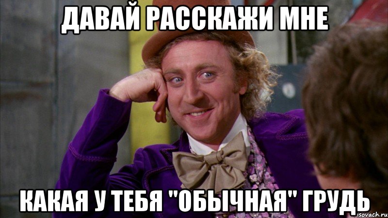 давай расскажи мне какая у тебя "обычная" грудь, Мем Ну давай расскажи (Вилли Вонка)