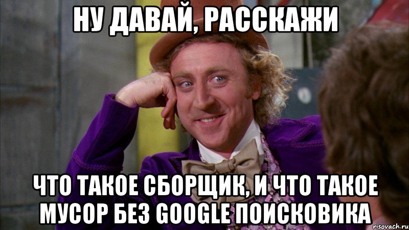 ну давай, расскажи что такое сборщик, и что такое мусор без google поисковика, Мем Ну давай расскажи (Вилли Вонка)