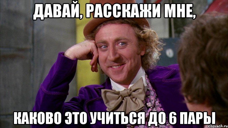 давай, расскажи мне, каково это учиться до 6 пары, Мем Ну давай расскажи (Вилли Вонка)