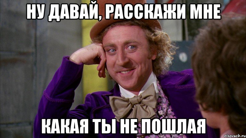 ну давай, расскажи мне какая ты не пошлая, Мем Ну давай расскажи (Вилли Вонка)