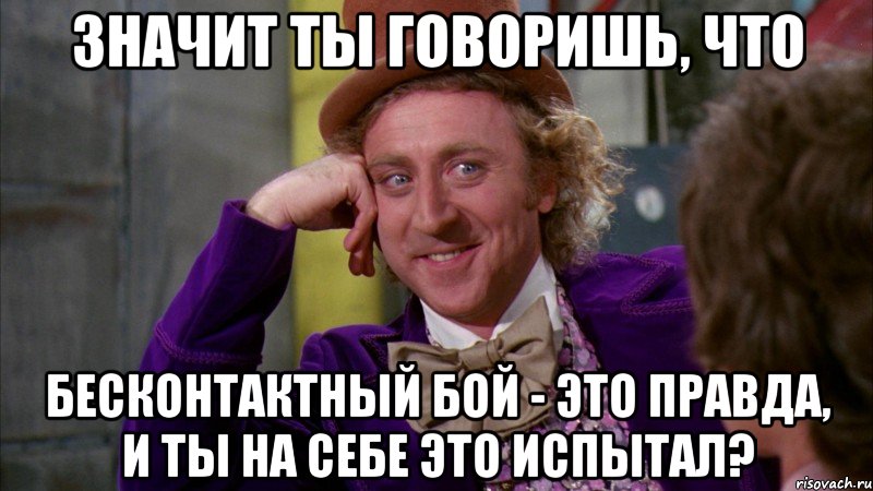 значит ты говоришь, что бесконтактный бой - это правда, и ты на себе это испытал?