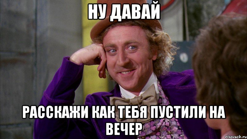 ну давай расскажи как тебя пустили на вечер