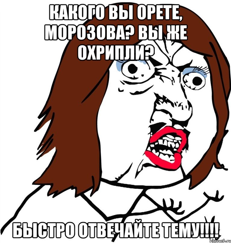 какого вы орете, морозова? вы же охрипли? быстро отвечайте тему!!!, Мем Ну почему (девушка)