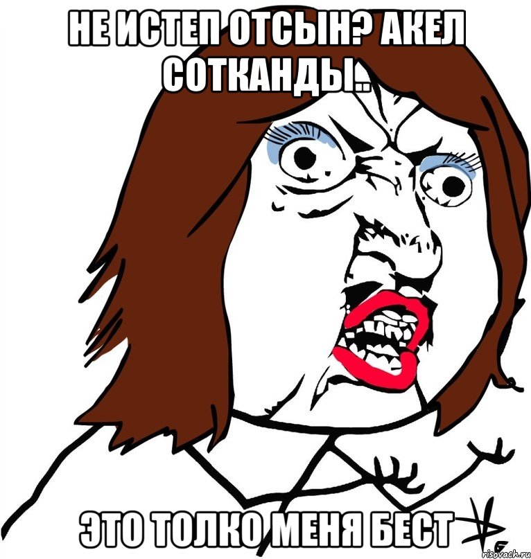 не истеп отсын? акел сотканды.. это толко меня бест, Мем Ну почему (девушка)