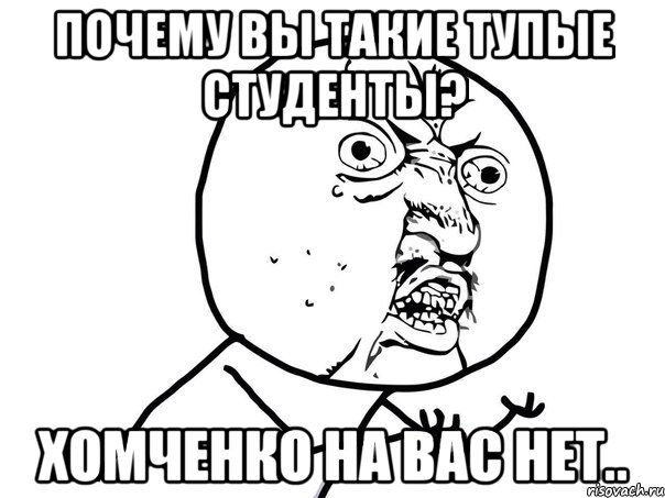 почему вы такие тупые студенты? хомченко на вас нет.., Мем Ну почему (белый фон)