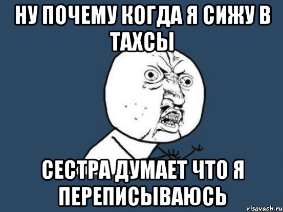 ну почему когда я сижу в тахсы сестра думает что я переписываюсь, Мем Ну почему