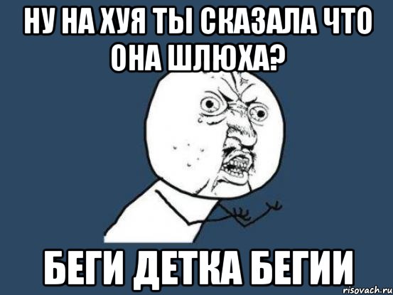 ну на хуя ты сказала что она шлюха? беги детка бегии, Мем Ну почему