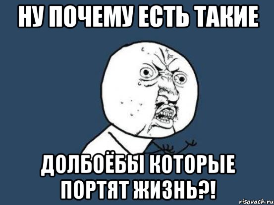 ну почему есть такие долбоёбы которые портят жизнь?!, Мем Ну почему